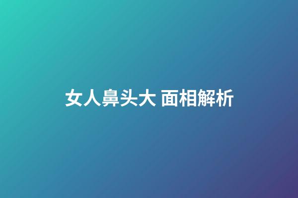 女人鼻头大 面相解析